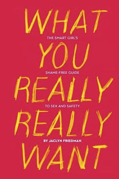 Book cover reading "What you really really want The Smart Girl's Shame-Free Guide to Sex and Safety by Jaclyn Friedman"
