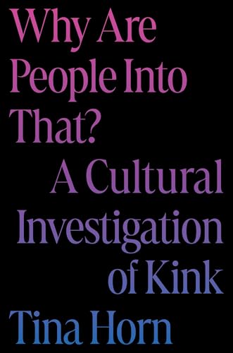 A simple black book cover with text that fades from pink to purple to blue and reads "Why Are People Into That? A cultural investigation of kink. Tina Horn"