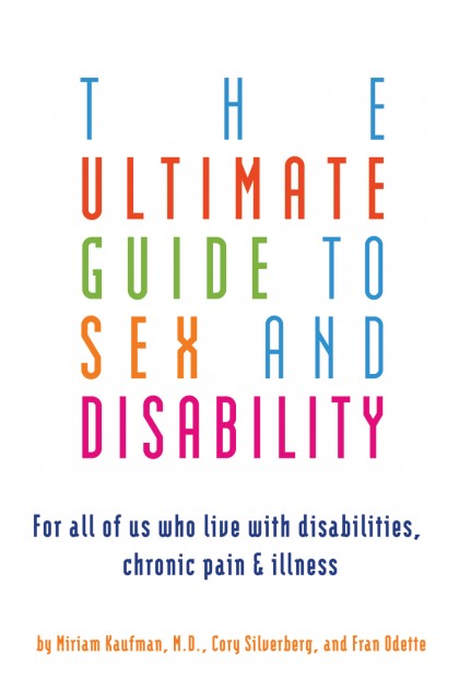 Book cover reading "The Ultimate Guide to Sex and Disability For All of us who live with disabilities, Chronic Pain & Illness by Miriam Kaufman, MD, Cory Silverberg, and Fran Odette"