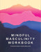 Book cover depicting colourful mountain ranges. Cover reads "Mindful Masculinity Workbook A Practical Guide to Healthy Masculinity"